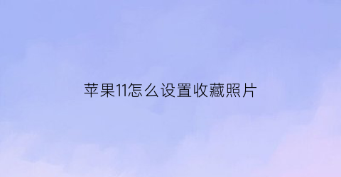 苹果11怎么设置收藏照片