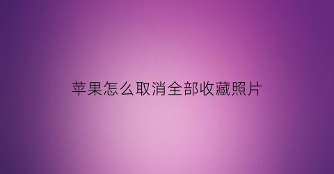 苹果怎么取消全部收藏照片