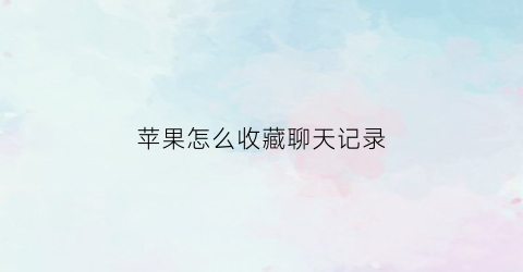 苹果怎么收藏聊天记录