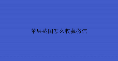 苹果截图怎么收藏微信