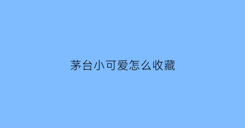 茅台小可爱怎么收藏