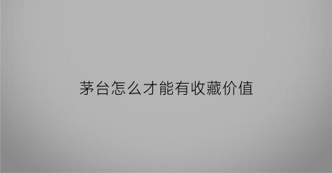 茅台怎么才能有收藏价值