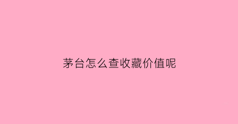 茅台怎么查收藏价值呢