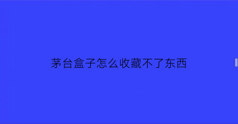 茅台盒子怎么收藏不了东西