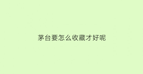 茅台要怎么收藏才好呢