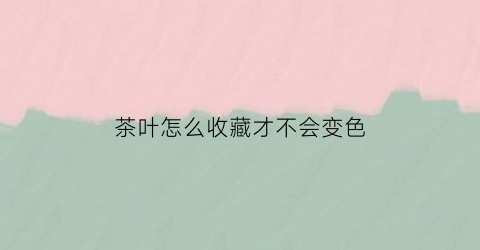 茶叶怎么收藏才不会变色