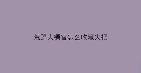 荒野大镖客怎么收藏火把