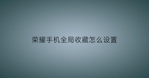 荣耀手机全局收藏怎么设置