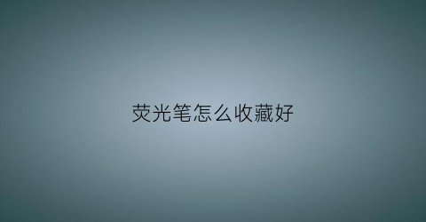 荧光笔怎么收藏好