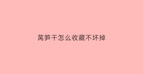 莴笋干怎么收藏不坏掉