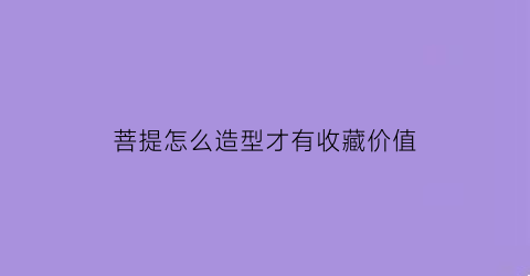 菩提怎么造型才有收藏价值