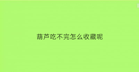 葫芦吃不完怎么收藏呢