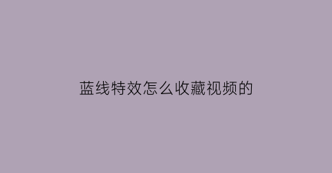 蓝线特效怎么收藏视频的