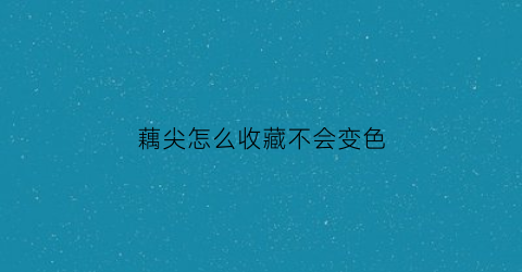 藕尖怎么收藏不会变色