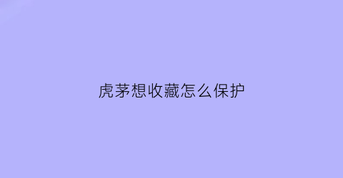 虎茅想收藏怎么保护