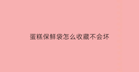 蛋糕保鲜袋怎么收藏不会坏