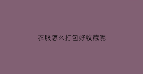 衣服怎么打包好收藏呢