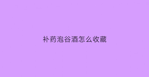 补药泡谷酒怎么收藏