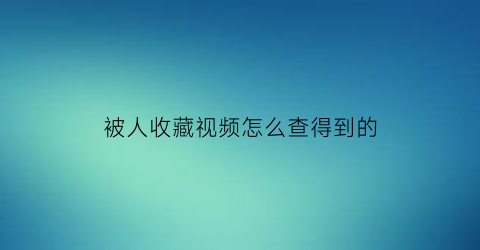 被人收藏视频怎么查得到的