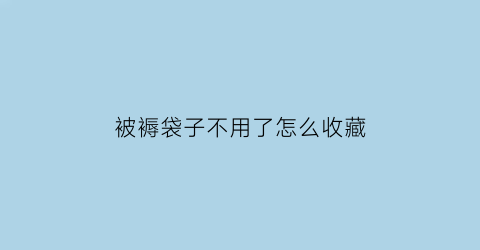 被褥袋子不用了怎么收藏