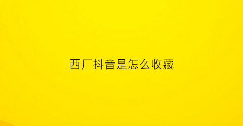 西厂抖音是怎么收藏