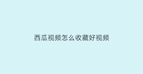 西瓜视频怎么收藏好视频