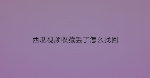 西瓜视频收藏丢了怎么找回