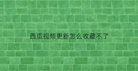 西瓜视频更新怎么收藏不了