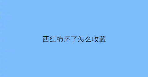 西红柿坏了怎么收藏