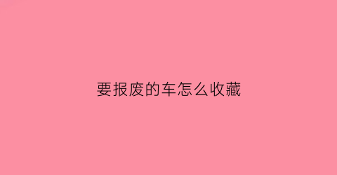 要报废的车怎么收藏