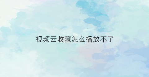 视频云收藏怎么播放不了