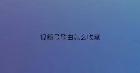 视频号歌曲怎么收藏