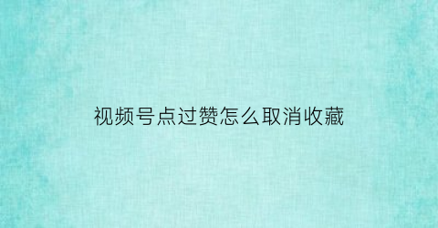 视频号点过赞怎么取消收藏