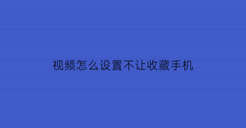 视频怎么设置不让收藏手机