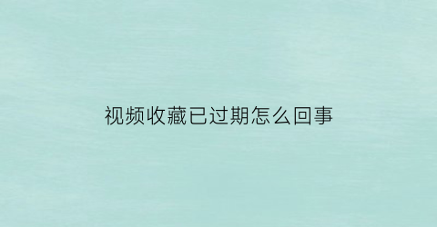 视频收藏已过期怎么回事