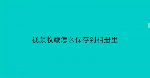 视频收藏怎么保存到相册里