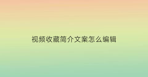 视频收藏简介文案怎么编辑