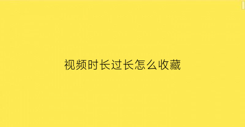 视频时长过长怎么收藏