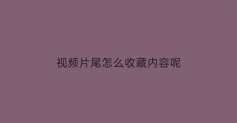 视频片尾怎么收藏内容呢