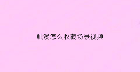 触漫怎么收藏场景视频