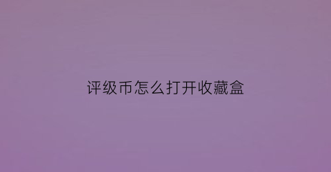 评级币怎么打开收藏盒