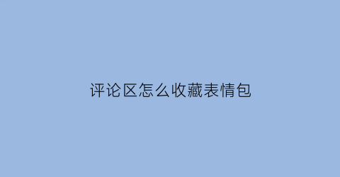 评论区怎么收藏表情包