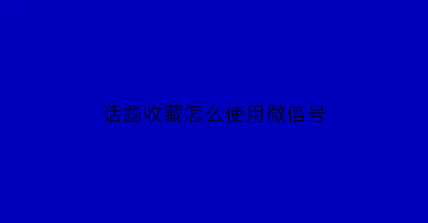 话题收藏怎么使用微信号