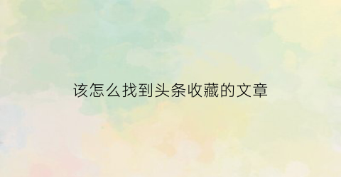 该怎么找到头条收藏的文章