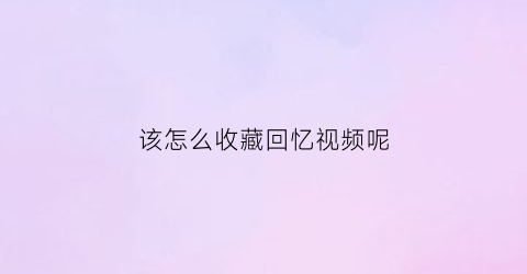 该怎么收藏回忆视频呢