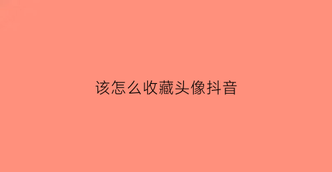 该怎么收藏头像抖音