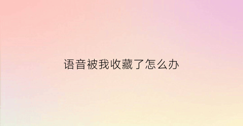 语音被我收藏了怎么办