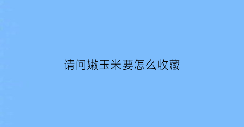 请问嫩玉米要怎么收藏