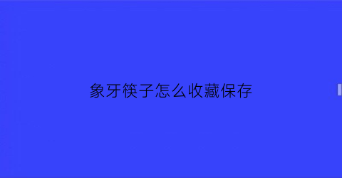 象牙筷子怎么收藏保存