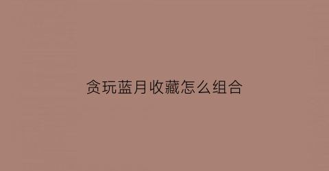 贪玩蓝月收藏怎么组合